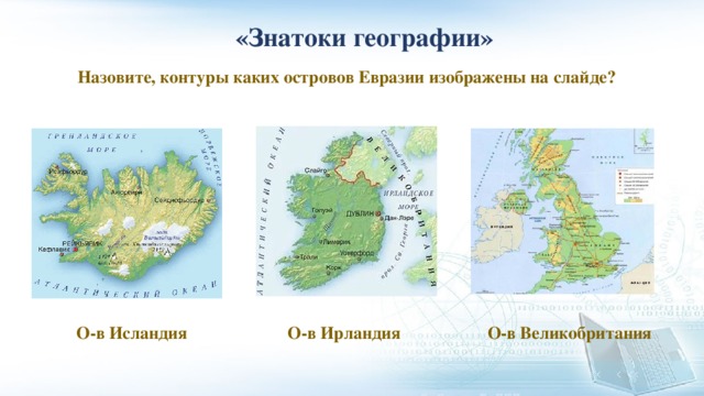  «Знатоки географии» Назовите, контуры каких островов Евразии изображены на слайде? О-в Исландия О-в Ирландия О-в Великобритания 