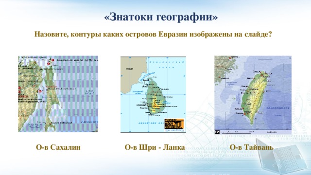  «Знатоки географии» Назовите, контуры каких островов Евразии изображены на слайде? О-в Сахалин О-в Шри - Ланка О-в Тайвань 