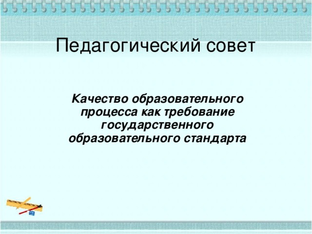 Педагогический совет  Качество образовательного процесса как требование государственного образовательного стандарта 