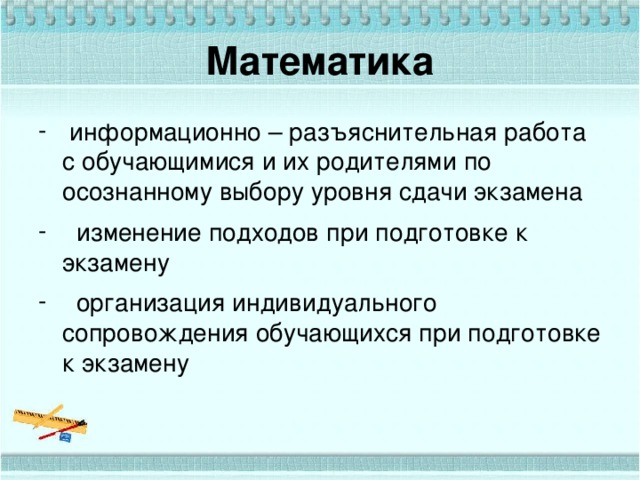 Математика  информационно – разъяснительная работа с обучающимися и их родителями по осознанному выбору уровня сдачи экзамена  изменение подходов при подготовке к экзамену  организация индивидуального сопровождения обучающихся при подготовке к экзамену 