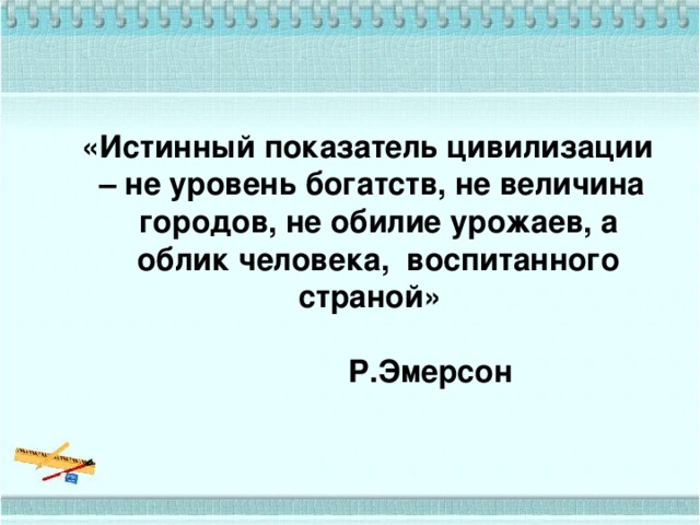 «Истинный показатель цивилизации – не уровень богатств, не величина городов, не обилие урожаев, а облик человека, воспитанного страной»  Р.Эмерсон «Истинный показатель цивилизации – не уровень богатств, не величина городов, не обилие урожаев, а облик человека, воспитанного страной»  Р.Эмерсон  