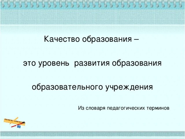 Качество образования – это уровень развития образования образовательного учреждения  Из словаря педагогических терминов 