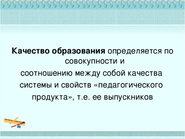 Качество образования определяется по совокупности и соотношению между собой качества системы и свойств «педагогического продукта», т.е. ее выпускников 