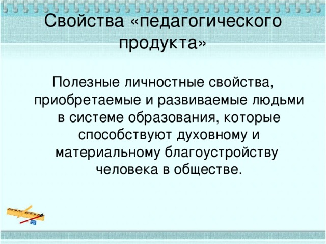 Свойства «педагогического продукта» Полезные личностные свойства, приобретаемые и развиваемые людьми в системе образования, которые способствуют духовному и материальному благоустройству человека в обществе. 