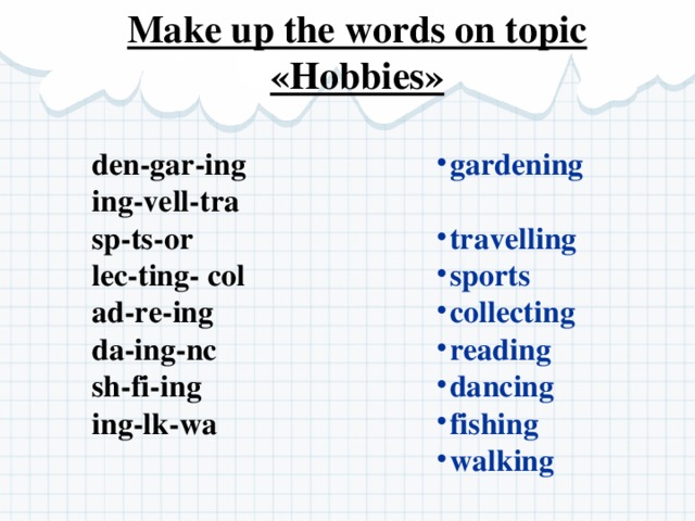 Make up the words on topic «Hobbies» gardening travelling sports collecting reading dancing fishing walking den-gar-ing ing-vell-tra sp-ts-or lec-ting- col ad-re-ing da-ing-nc sh-fi-ing ing-lk-wa 
