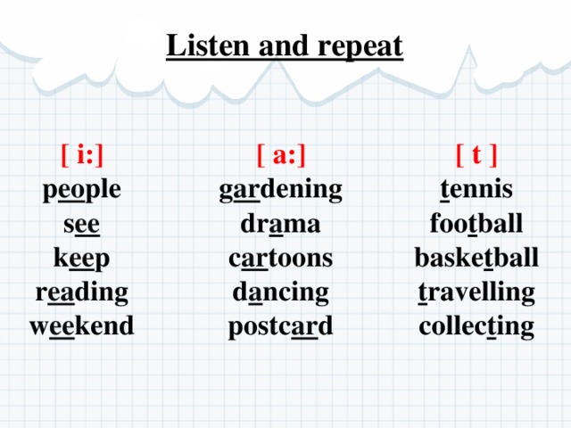 Listen and repeat [ t ] [ i:] [ a:] g ar dening p eo ple t ennis foo t ball dr a ma s ee c ar toons k ee p baske t ball d a ncing r ea ding t ravelling w ee kend postc ar d collec t ing 