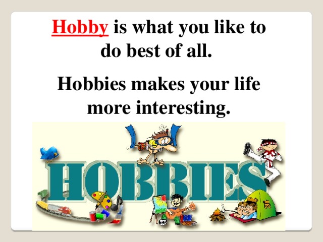 Hobby  is what you like to do best of all. Hobbies makes your life more interesting. 