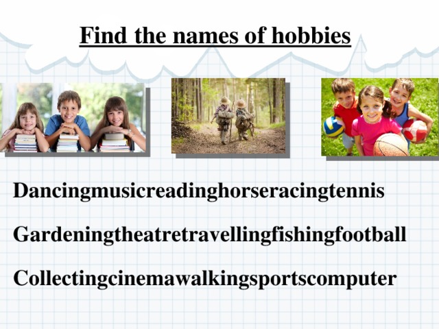 Find the names of hobbies  Dancingmusicreadinghorseracingtennis Gardeningtheatretravellingfishingfootball Collectingcinemawalkingsportscomputer 