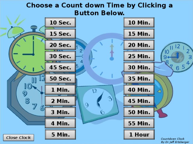 Choose a Count down Time by Clicking a Button Below. 10 Min. 10 Sec. 15 Sec. 15 Min. 20 Min. 20 Sec. 25 Min. 30 Sec. 30 Min. 45 Sec. 35 Min. 50 Sec. 40 Min. 1 Min. 45 Min. 2 Min. 50 Min. 3 Min. 4 Min. 55 Min. 1 Hour 5 Min. Close Clock Countdown Clock  By Dr. Jeff Ertzberger