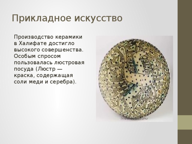 Прикладное искусство Производство керамики в Халифате достигло высокого совершенства. Особым спросом пользовалась люстровая посуда (Люстр — краска, содержащая соли меди и серебра). 