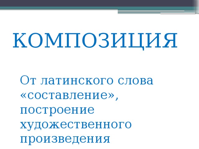 КОМПОЗИЦИЯ  От латинского слова «составление», построение художественного произведения 