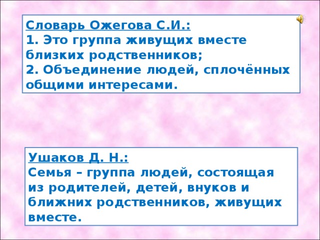 Словарь Ожегова С.И.:   1. Это группа живущих вместе близких родственников;  2. Объединение людей, сплочённых общими интересами. Ушаков Д. Н.:  Семья – группа людей, состоящая из родителей, детей, внуков и ближних родственников, живущих вместе. 