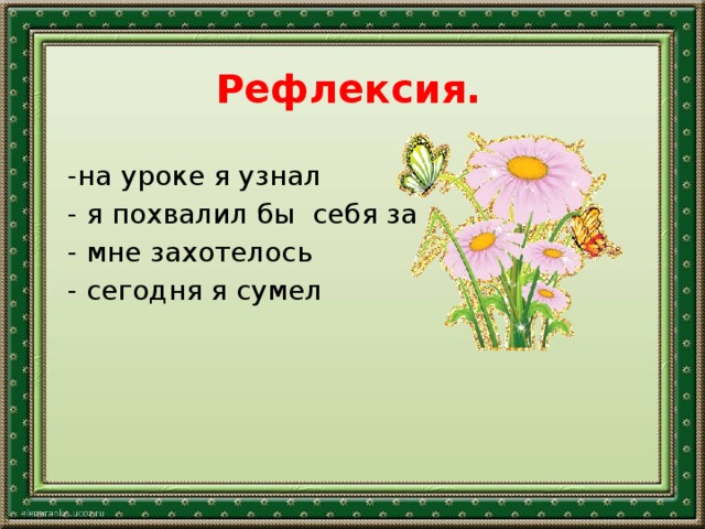 Рефлексия.   -на уроке я узнал - я похвалил бы себя за - мне захотелось - сегодня я сумел   