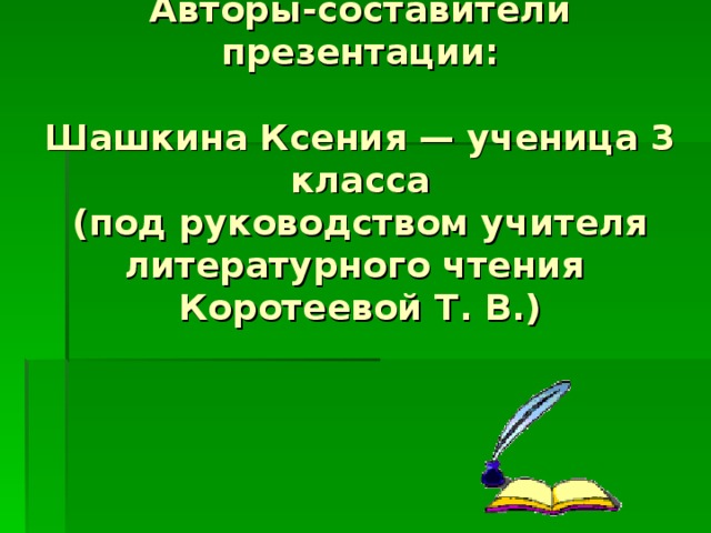 Авторы - составители  презентации:   Шашкина Ксения — ученица 3 класса  (под руководством учителя литературного чтения  Коротеевой Т. В.)           