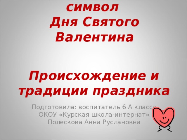 «Валентинка» – символ  Дня Святого Валентина Происхождение и традиции праздника Подготовила: воспитатель 6 А класса ОКОУ «Курская школа-интернат» Полескова Анна Руслановна 