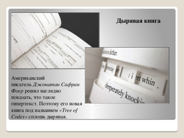 Дырявая книга Американский писатель  Джонатан Сафран Фоер  решил наглядно показать, что такое гипертекст. Поэтому его новая книга под названием  «Tree of Codes»  сплошь дырявая. 