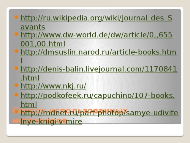 http://ru.wikipedia.org/wiki/Journal_des_Savants http://www.dw-world.de/dw/article/0,,655001,00.html http://dmsuslin.narod.ru/article-books.html http://denis-balin.livejournal.com/1170841.html http://www.nkj.ru/ http://podkofeek.ru/capuchino/107-books.html http://rndnet.ru/part-photop/samye-udivitelnye-knigi-v-mire Список использованных источников 