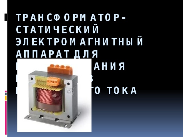 Трансформатор- статический электромагнитный аппарат для преобразования параметров переменного тока 