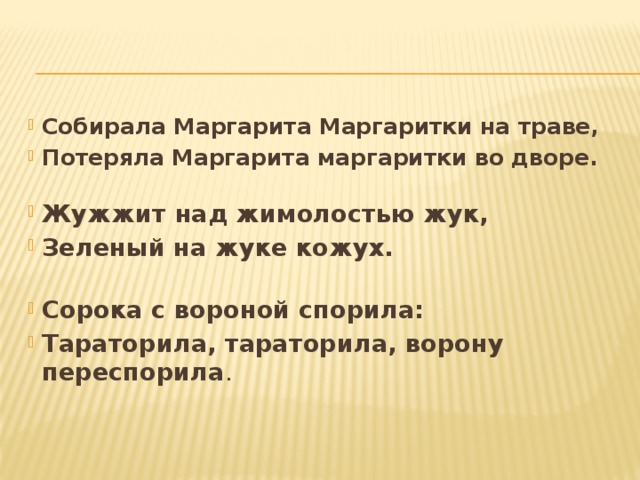 Собирала Маргарита Маргаритки на траве, Потеряла Маргарита маргаритки во дворе.  Жужжит над жимолостью жук, Зеленый на жуке кожух.  Сорока с вороной спорила: Тараторила, тараторила, ворону переспорила .