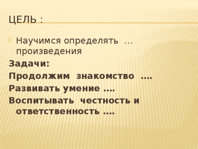 Цель : Научимся определять … произведения Задачи: Продолжим знакомство …. Развивать умение …. Воспитывать честность и ответственность ….