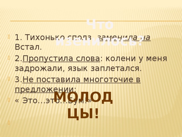 Что изенилось? 1. Тихонько сполз заменила на  Встал. 2. Пропустила слова : колени у меня задрожали, язык заплетался. 3. Не поставила многоточие в предложении:  « Это…это…Бум!» МОЛОДЦЫ!