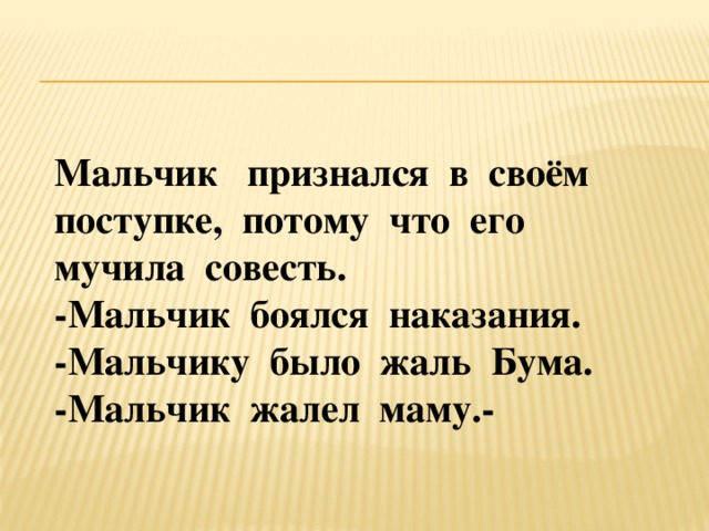 Мальчик признался в своём поступке, потому что его мучила совесть. -Мальчик боялся наказания. -Мальчику было жаль Бума. -Мальчик жалел маму.-