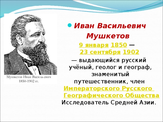   Иван Васильевич Мушкетов 9 января   1850  —  23 сентября  1902    — выдающийся русский учёный, геолог и географ, знаменитый путешественник, член  Императорского Русского Географического Общества  Исследователь Средней Азии. 