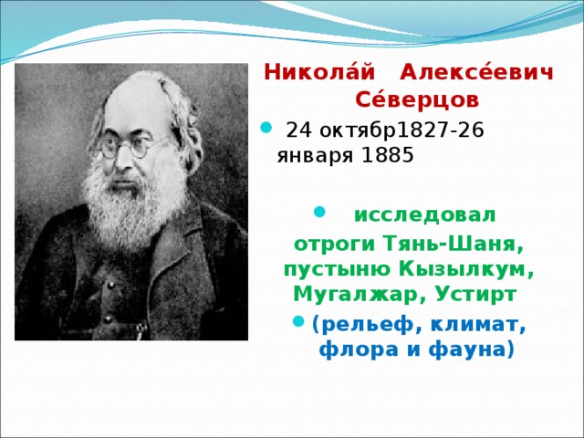  Никола́й Алексе́евич Се́верцов   24 октябр1827-26 января 1885     исследовал отроги Тянь-Шаня, пустыню Кызылкум, Мугалжар, Устирт (рельеф, климат, флора и фауна) 
