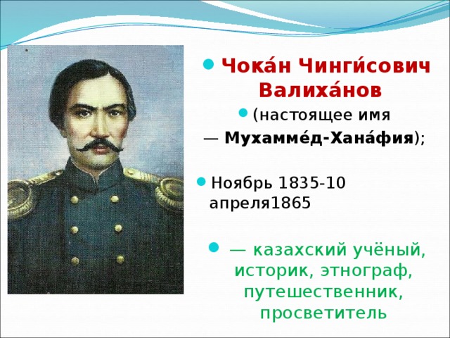  Чока́н   Чинги́сович Валиха́нов   (настоящее имя  —  Мухамме́д-Хана́фия ); Ноябрь 1835-10 апреля1865  —  казахский учёный, историк, этнограф, путешественник, просветитель 