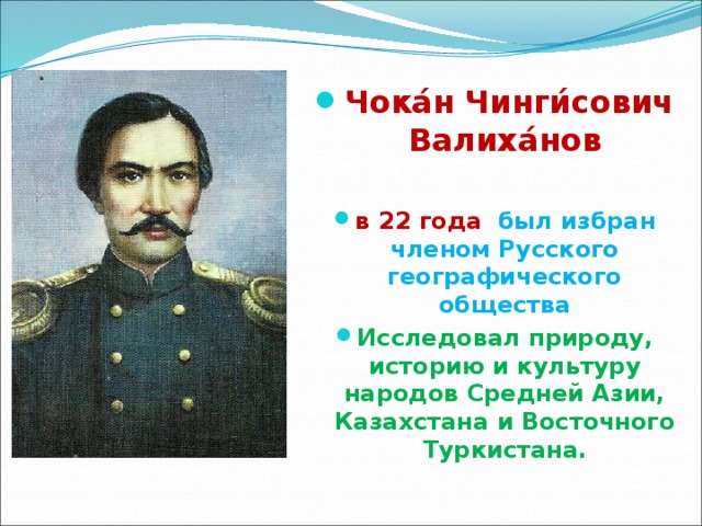  Чока́н   Чинги́сович Валиха́нов  в 22 года   был избран членом Русского географического общества Исследовал природу, историю и культуру народов Средней Азии, Казахстана и Восточного Туркистана. 