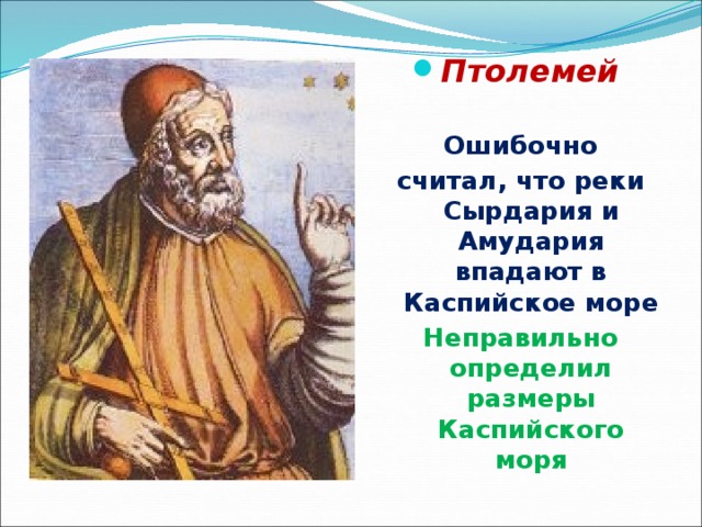 Птолемей Ошибочно считал, что реки Сырдария и Амудария впадают в Каспийское море Неправильно определил размеры Каспийского моря 