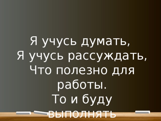   Я учусь думать,  Я учусь рассуждать,  Что полезно для работы.  То и буду выполнять 
