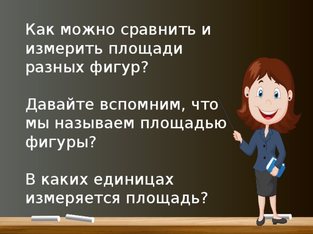 Как можно сравнить и измерить площади разных фигур? Давайте вспомним, что мы называем площадью фигуры? В каких единицах измеряется площадь? 