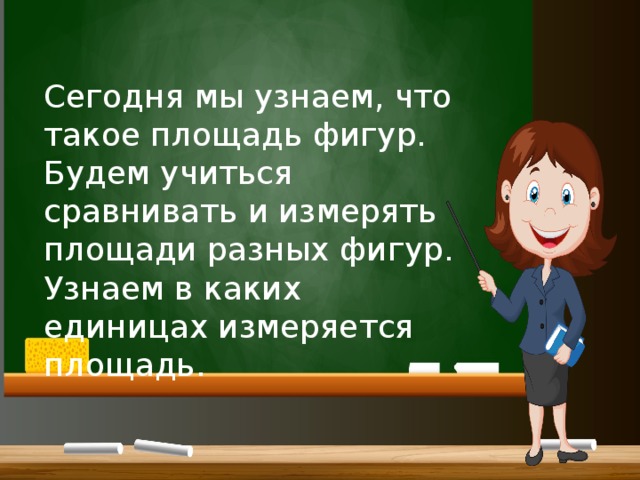 Сегодня мы узнаем, что такое площадь фигур. Будем учиться сравнивать и измерять площади разных фигур. Узнаем в каких единицах измеряется площадь. 