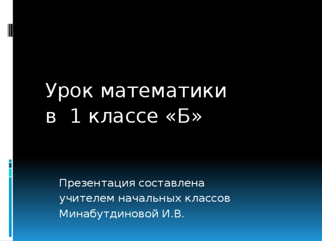  Урок математики    в 1 классе «Б»    Презентация составлена    учителем начальных классов    Минабутдиновой И.В. 