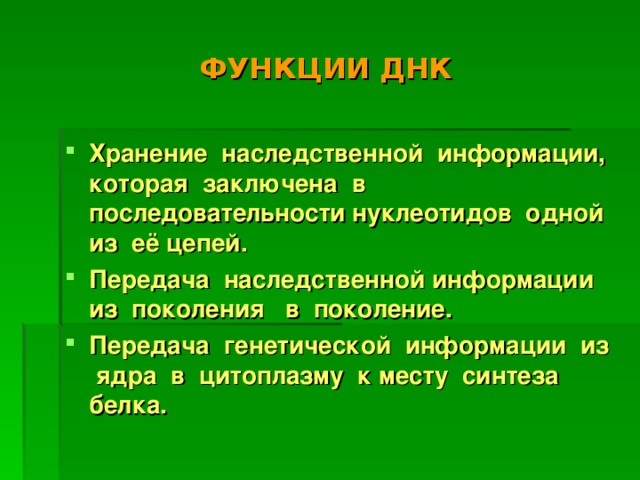 ФУНКЦИИ ДНК Хранение наследственной информации, которая заключена в последовательности нуклеотидов одной из её цепей. Передача наследственной информации из поколения в поколение. Передача генетической информации из ядра в цитоплазму к месту синтеза белка. 