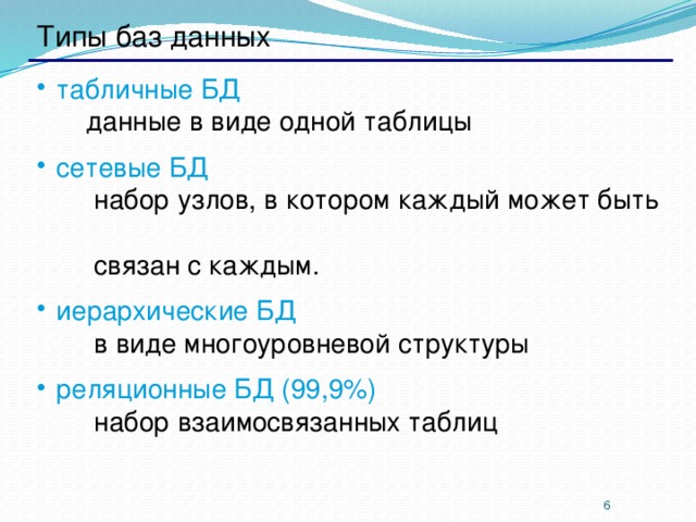 Типы баз данных табличные БД   данные в виде одной таблицы сетевые БД  набор узлов, в котором каждый может быть  связан с каждым. иерархические БД   в виде многоуровневой структуры реляционные БД (99,9%)  набор взаимосвязанных таблиц   