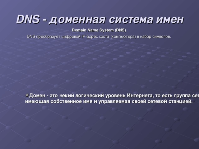 DNS - доменная система имен Domain Name System (DNS)  DNS преобразует цифровой IP-адрес хоста (компьютера) в набор символов. Домен - это некий логический уровень Интернета, то есть группа сетевых ресурсов, имеющая собственное имя и управляемая своей сетевой станцией.  