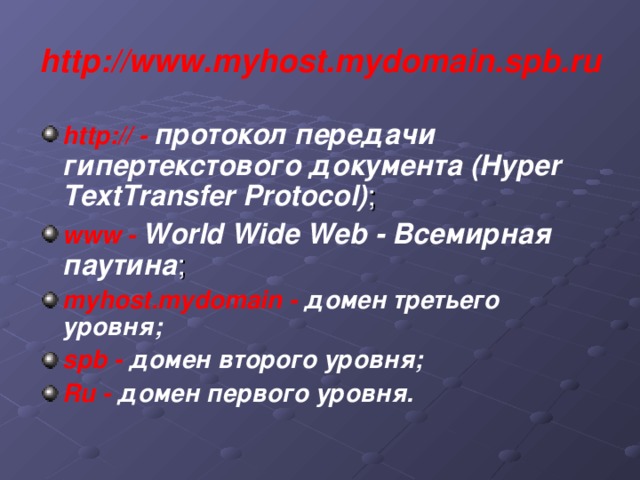 http://www.myhost.mydomain.spb.ru http:// - протокол передачи гипертекстового документа (Hyper TextTransfer Protocol) ; www - World Wide Web - Всемирная паутина ; myhost.mydomain - домен третьего уровня; spb - домен второго уровня; Ru - домен первого уровня.   