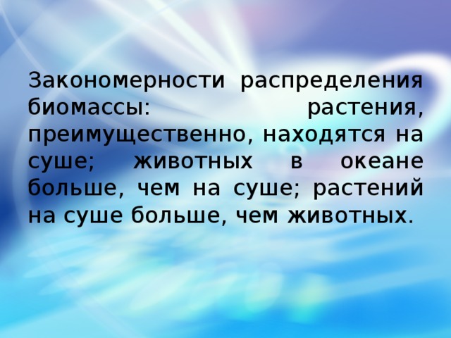 Закономерности распределения биомассы: растения, преимущественно, находятся на суше; животных в океане больше, чем на суше; растений на суше больше, чем животных. 