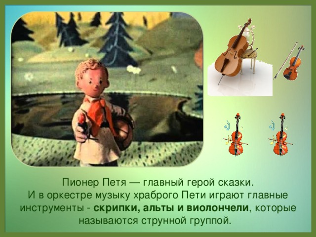 Пионер Петя — главный герой сказки.  И в оркестре музыку храброго Пети играют главные инструменты - скрипки, альты и виолончели , которые называются струнной группой. 