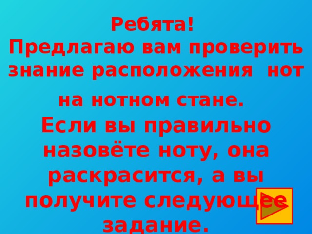 Ребята! Предлагаю вам проверить знание расположения нот на нотном стане.  Если вы правильно назовёте ноту, она раскрасится, а вы получите следующее задание.  