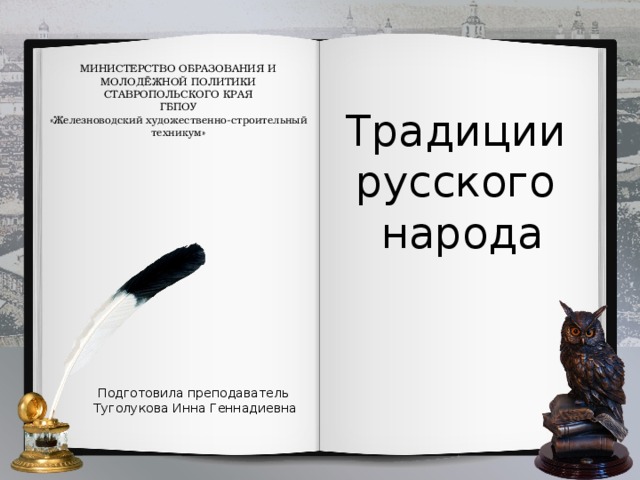 МИНИСТЕРСТВО ОБРАЗОВАНИЯ И  МОЛОДЁЖНОЙ ПОЛИТИКИ СТАВРОПОЛЬСКОГО КРАЯ ГБПОУ «Железноводский художественно-строительный техникум» Традиции русского народа Подготовила преподаватель Туголукова Инна Геннадиевна 