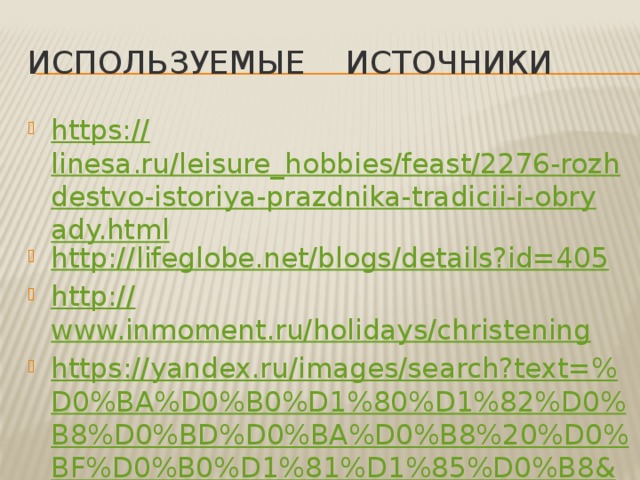 Используемые источники https:// linesa.ru/leisure_hobbies/feast/2276-rozhdestvo-istoriya-prazdnika-tradicii-i-obryady.html http:// lifeglobe.net/blogs/details?id=405 http:// www.inmoment.ru/holidays/christening https ://yandex.ru/images/search?text=% D0%BA%D0%B0%D1%80%D1%82%D0%B8%D0%BD%D0%BA%D0%B8%20%D0%BF%D0%B0%D1%81%D1%85%D0%B8&lr=11067 