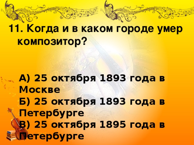 11. Когда и в каком городе умер  композитор? А) 25 октября 1893 года в Москве Б) 25 октября 1893 года в Петербурге В) 25 октября 1895 года в Петербурге 