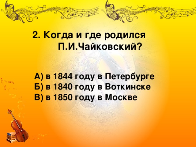 2. Когда и где родился П.И.Чайковский? А) в 1844 году в Петербурге Б) в 1840 году в Воткинске В) в 1850 году в Москве 