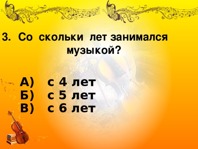 Со скольки лет занимался  музыкой? А) с 4 лет  Б) с 5 лет  В) с 6 лет 