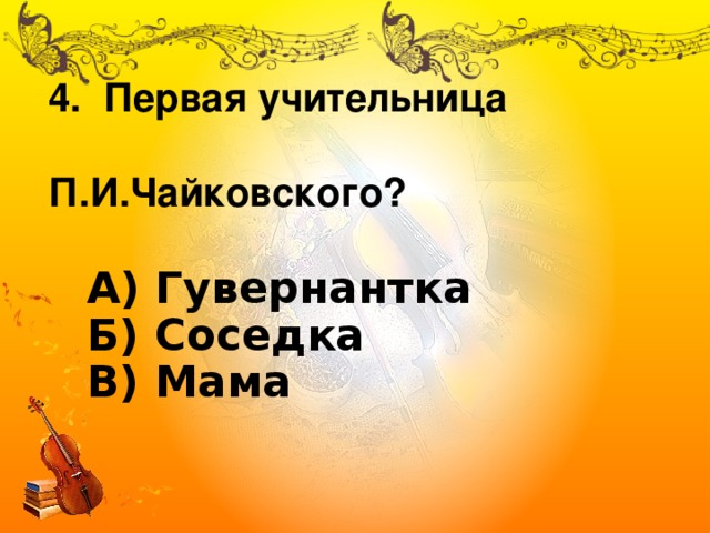 4. Первая учительница  П.И.Чайковского? А) Гувернантка  Б) Соседка  В) Мама 