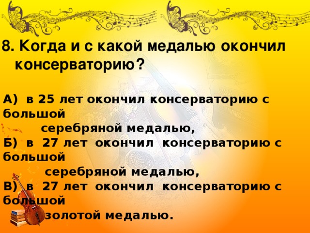 8. Когда и с какой медалью окончил  консерваторию? А) в 25 лет окончил консерваторию с большой  серебряной медалью, Б) в 27 лет окончил консерваторию с большой  серебряной медалью, В) в 27 лет окончил консерваторию с большой  золотой медалью. 