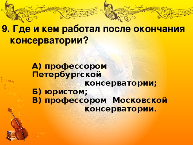 9. Где и кем работал после окончания  консерватории? А) профессором Петербургской  консерватории;  Б) юристом;  В) профессором Московской  консерватории. 